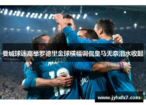 曼城球迷高举罗德里金球横幅调侃皇马无奈泪水收起