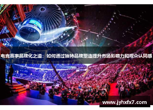电竞赛事品牌化之道：如何通过独特品牌塑造提升市场影响力和观众认同感