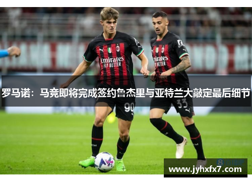 罗马诺：马竞即将完成签约鲁杰里与亚特兰大敲定最后细节