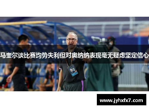 马奎尔谈比赛均势失利但对奥纳纳表现毫无疑虑坚定信心